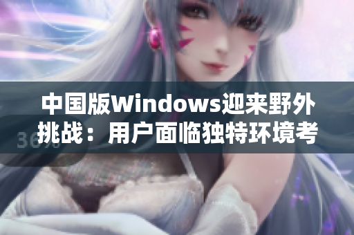 中国版Windows迎来野外挑战：用户面临独特环境考验