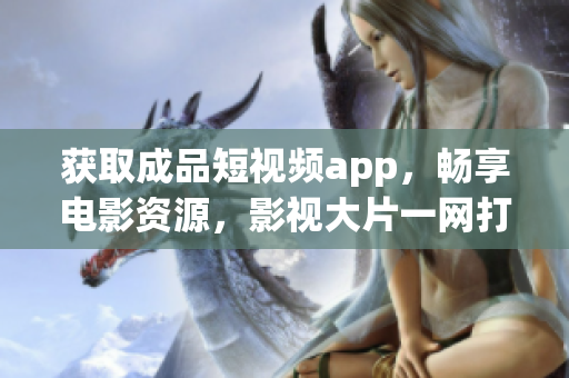 获取成品短视频app，畅享电影资源，影视大片一网打尽