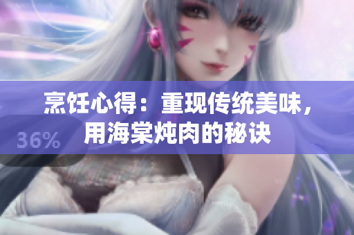烹饪心得：重现传统美味，用海棠炖肉的秘诀