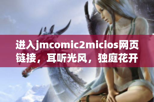 进入jmcomic2micios网页链接，耳听光风，独庭花开