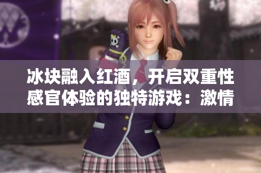 冰块融入红酒，开启双重性感官体验的独特游戏：激情与凉意的完美融合