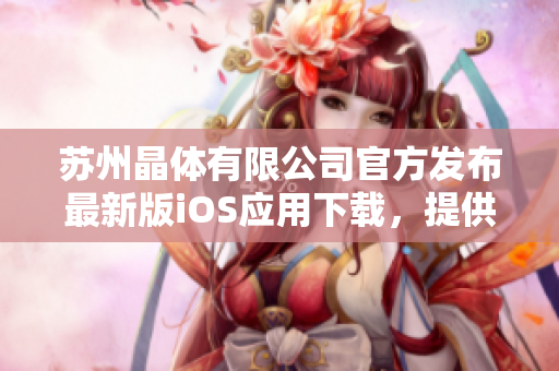 苏州晶体有限公司官方发布最新版iOS应用下载，提供更便捷的使用体验