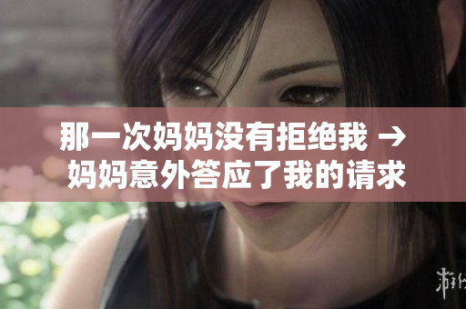 那一次妈妈没有拒绝我 → 妈妈意外答应了我的请求