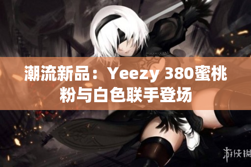 潮流新品：Yeezy 380蜜桃粉与白色联手登场