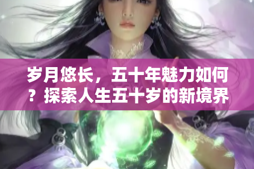 岁月悠长，五十年魅力如何？探索人生五十岁的新境界
