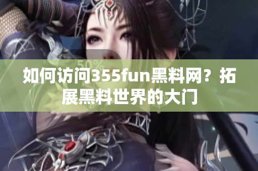 如何访问355fun黑料网？拓展黑料世界的大门