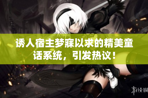 诱人宿主梦寐以求的精美童话系统，引发热议！