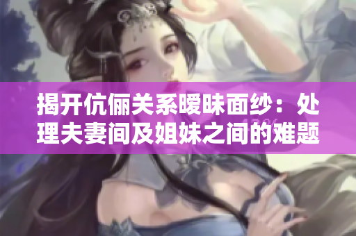 揭开伉俪关系暧昧面纱：处理夫妻间及姐妹之间的难题