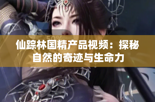 仙踪林国精产品视频：探秘自然的奇迹与生命力