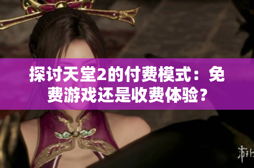 探讨天堂2的付费模式：免费游戏还是收费体验？