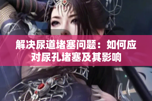 解决尿道堵塞问题：如何应对尿孔堵塞及其影响
