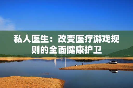 私人医生：改变医疗游戏规则的全面健康护卫