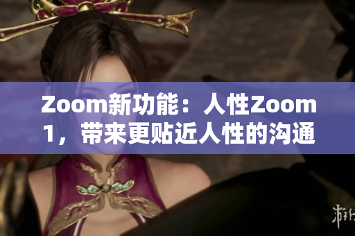 Zoom新功能：人性Zoom1，带来更贴近人性的沟通