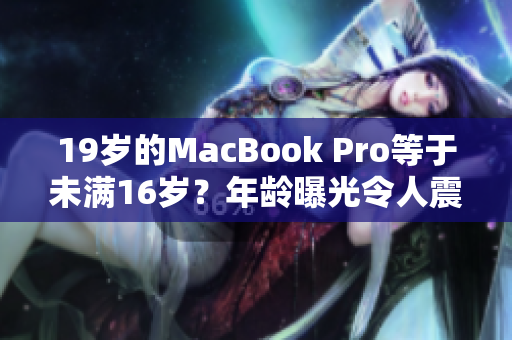 19岁的MacBook Pro等于未满16岁？年龄曝光令人震惊！
