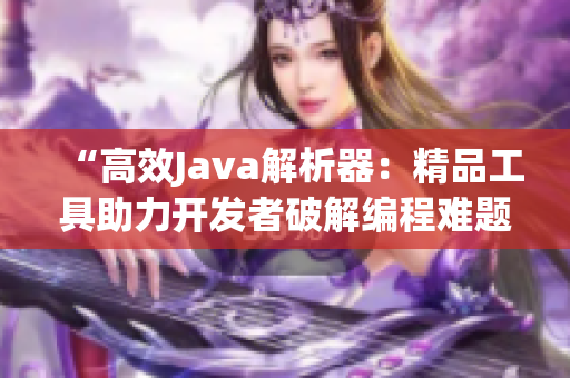 “高效Java解析器：精品工具助力开发者破解编程难题”