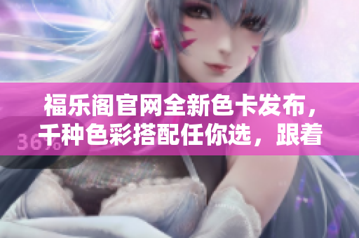 福乐阁官网全新色卡发布，千种色彩搭配任你选，跟着时尚潮流自由搭配