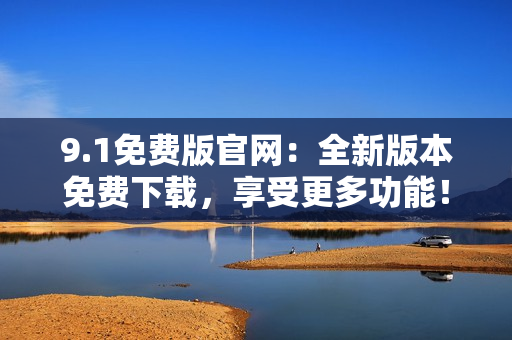 9.1免费版官网：全新版本免费下载，享受更多功能！
