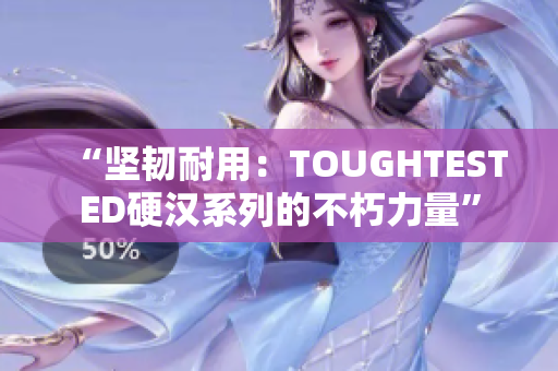 “坚韧耐用：TOUGHTESTED硬汉系列的不朽力量”