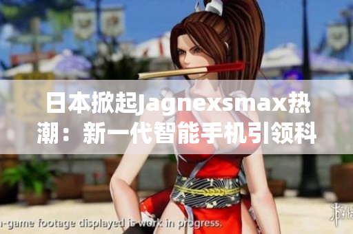 日本掀起Jagnexsmax热潮：新一代智能手机引领科技潮流