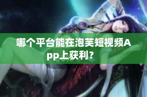 哪个平台能在泡芙短视频App上获利？ 