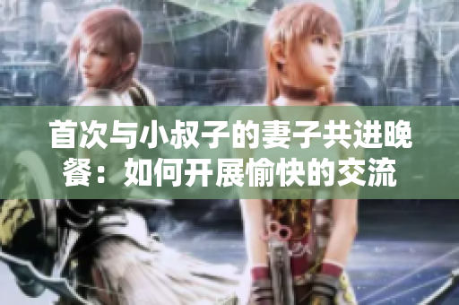 首次与小叔子的妻子共进晚餐：如何开展愉快的交流