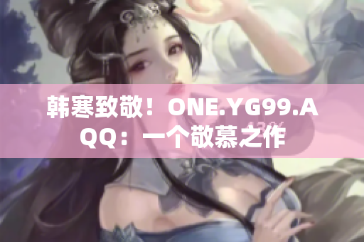 韩寒致敬！ONE.YG99.AQQ：一个敬慕之作