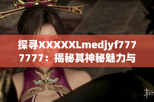 探寻XXXXXLmedjyf7777777：揭秘其神秘魅力与影响力