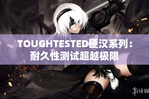 TOUGHTESTED硬汉系列：耐久性测试超越极限