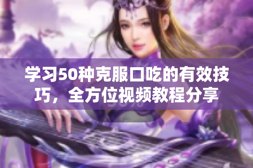 学习50种克服口吃的有效技巧，全方位视频教程分享