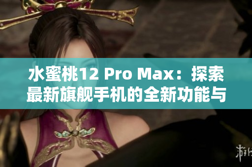 水蜜桃12 Pro Max：探索最新旗舰手机的全新功能与性能