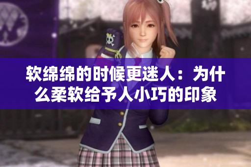 软绵绵的时候更迷人：为什么柔软给予人小巧的印象