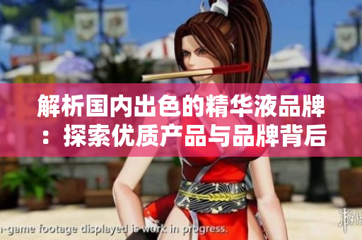 解析国内出色的精华液品牌：探索优质产品与品牌背后的故事