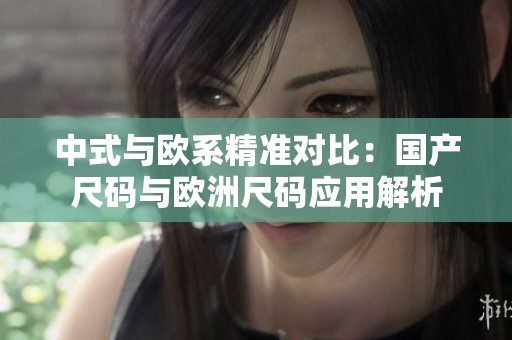 中式与欧系精准对比：国产尺码与欧洲尺码应用解析