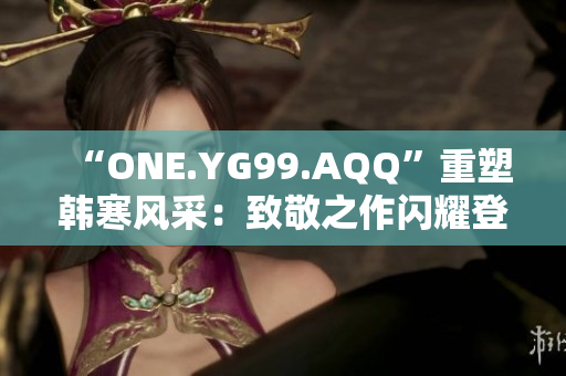 “ONE.YG99.AQQ”重塑韩寒风采：致敬之作闪耀登场