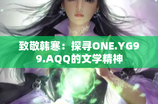 致敬韩寒：探寻ONE.YG99.AQQ的文学精神
