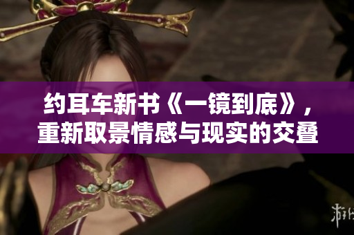 约耳车新书《一镜到底》，重新取景情感与现实的交叠