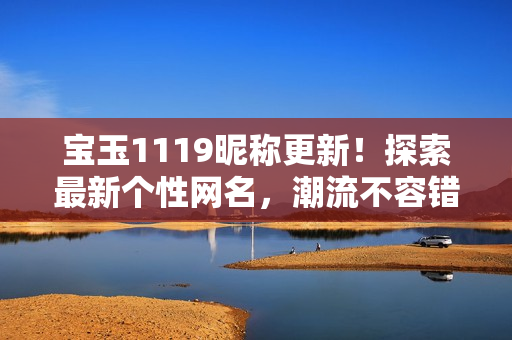 宝玉1119昵称更新！探索最新个性网名，潮流不容错过