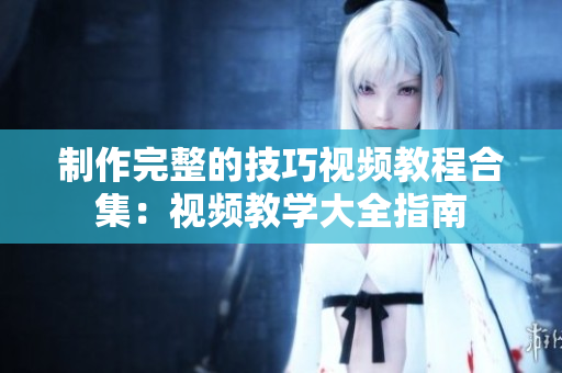 制作完整的技巧视频教程合集：视频教学大全指南