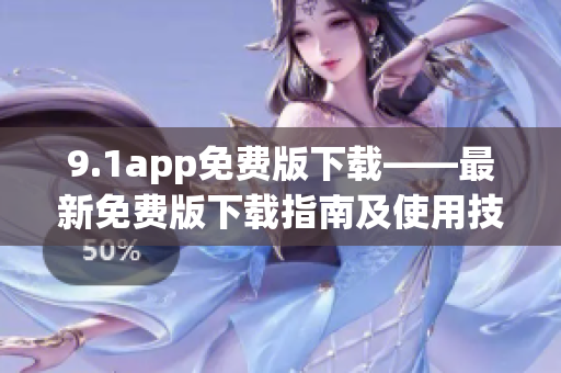 9.1app免费版下载——最新免费版下载指南及使用技巧