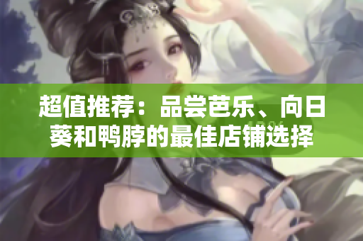 超值推荐：品尝芭乐、向日葵和鸭脖的最佳店铺选择