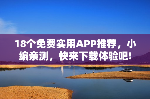 18个免费实用APP推荐，小编亲测，快来下载体验吧!