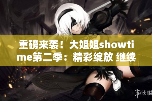 重磅来袭！大姐姐showtime第二季：精彩绽放 继续燃情