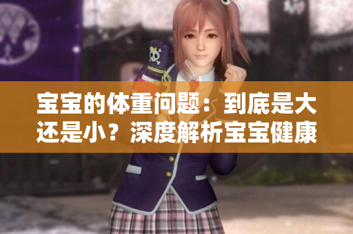 宝宝的体重问题：到底是大还是小？深度解析宝宝健康体重及成长指南