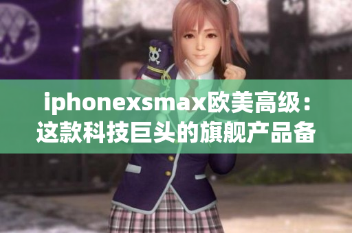 iphonexsmax欧美高级：这款科技巨头的旗舰产品备受欧美追捧