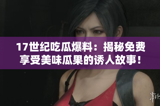 17世纪吃瓜爆料：揭秘免费享受美味瓜果的诱人故事！