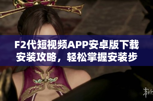F2代短视频APP安卓版下载安装攻略，轻松掌握安装步骤