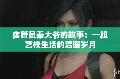 宿管员秦大爷的故事：一段艺校生活的温暖岁月