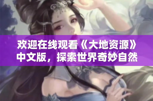 欢迎在线观看《大地资源》中文版，探索世界奇妙自然奥秘