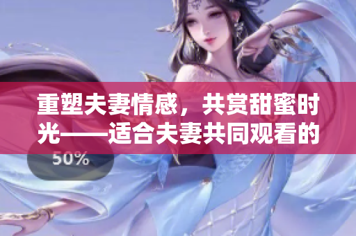 重塑夫妻情感，共赏甜蜜时光——适合夫妻共同观看的哔哩哔哩电视剧