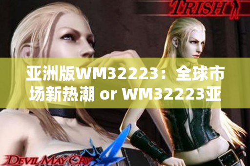 亚洲版WM32223：全球市场新热潮 or WM32223亚洲版：引领全球市场新潮流